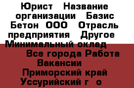 Юрист › Название организации ­ Базис-Бетон, ООО › Отрасль предприятия ­ Другое › Минимальный оклад ­ 25 000 - Все города Работа » Вакансии   . Приморский край,Уссурийский г. о. 